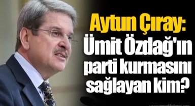 Aytun Çıray: Ümit Özdağ'ın parti kurmasını sağlayan kim?