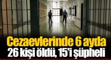 Cezaevlerinde 6 ayda 26 kişi öldü, 15'i şüpheli