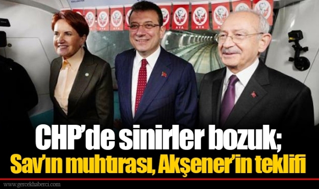 CHP’de sinirler bozuk; Sav’ın muhtırası, Akşener’in teklifi