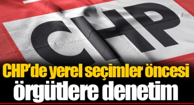 CHP’de yerel seçimler öncesi örgütlere denetim