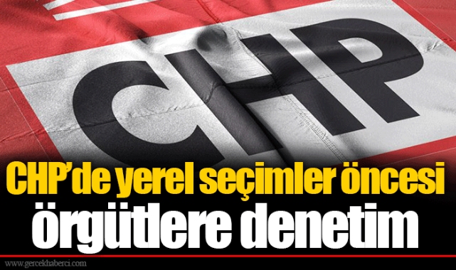 CHP’de yerel seçimler öncesi örgütlere denetim