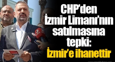 CHP’den İzmir Limanı’nın satılmasına tepki: İzmir’e ihanettir