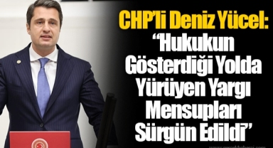CHP’li Deniz Yücel: “Hukukun Gösterdiği Yolda Yürüyen Yargı Mensupları Sürgün Edildi”