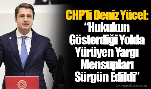 CHP’li Deniz Yücel: “Hukukun Gösterdiği Yolda Yürüyen Yargı Mensupları Sürgün Edildi”