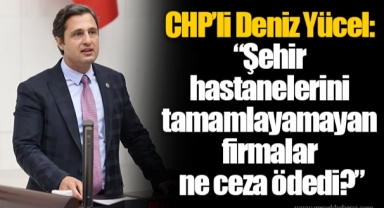 CHP’li Deniz Yücel: “Şehir hastanelerini tamamlayamayan firmalar ne ceza ödedi?”