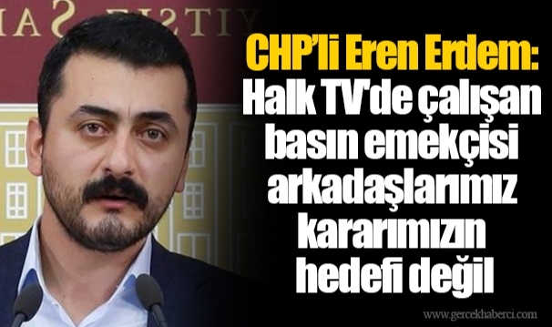 CHP’li Eren Erdem: Halk TV'de çalışan basın emekçisi arkadaşlarımız kararımızın hedefi değil