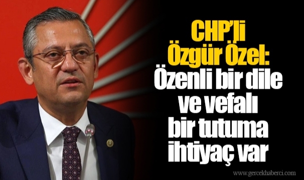 CHP’li Özgür Özel: Özenli bir dile ve vefalı bir tutuma ihtiyaç var