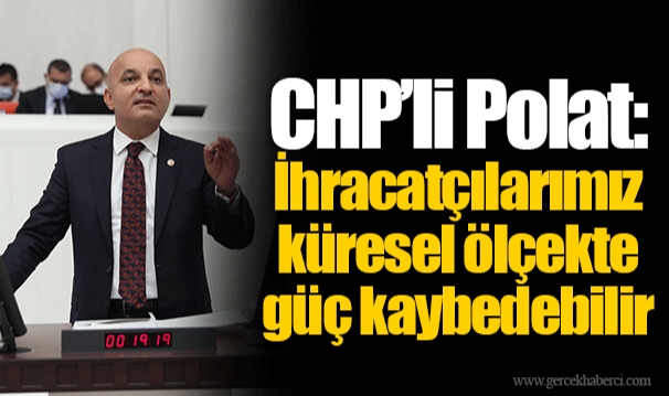CHP’li Polat: İhracatçılarımız küresel ölçekte güç kaybedebilir