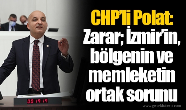CHP’li Polat: Zarar; İzmir’in, bölgenin ve memleketin ortak sorunu