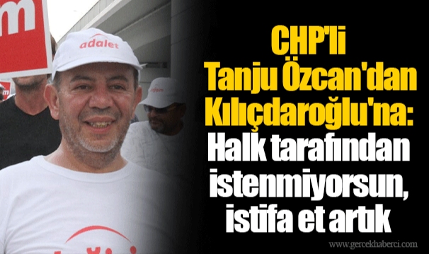 CHP'li  Tanju Özcan'dan Kılıçdaroğlu'na: Halk tarafından istenmiyorsun, istifa et artık