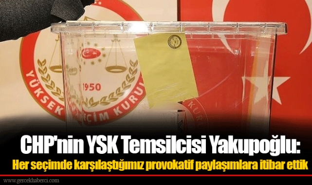 CHP'nin YSK Temsilcisi Yakupoğlu:  Her seçimde karşılaştığımız provokatif paylaşımlara itibar ettik
