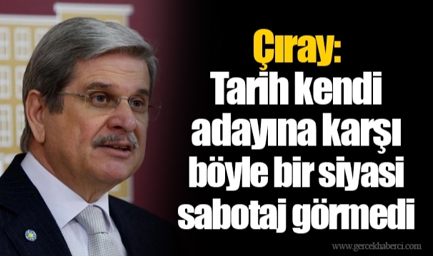 Çıray: Tarih kendi adayına karşı böyle bir siyasi sabotaj görmedi