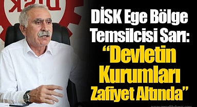 DİSK Ege Bölge Temsilcisi Sarı: “Devletin Kurumları Zafiyet Altında”