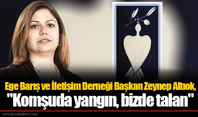 Ege Barış ve İletişim Derneği Başkan Zeynep Altıok, "Komşuda yangın, bizde talan"