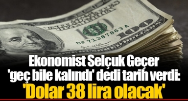 Ekonomist Selçuk Geçer 'geç bile kalındı' dedi tarih verdi: 'Dolar 38 lira olacak'
