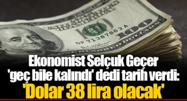 Ekonomist Selçuk Geçer 'geç bile kalındı' dedi tarih verdi: 'Dolar 38 lira olacak'