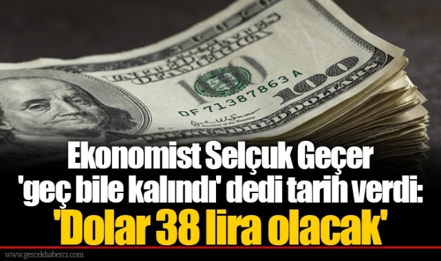 Ekonomist Selçuk Geçer 'geç bile kalındı' dedi tarih verdi: 'Dolar 38 lira olacak'