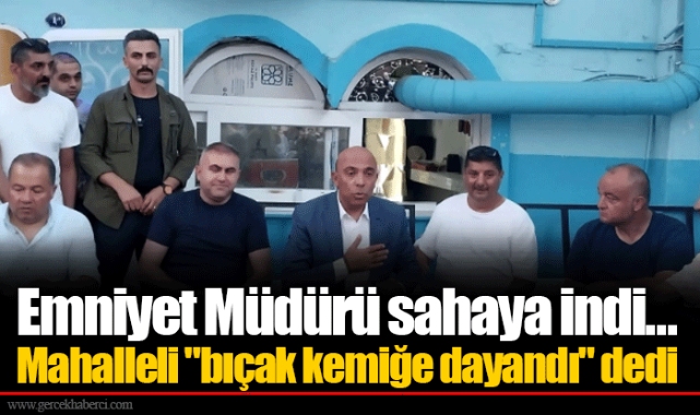 Emniyet Müdürü sahaya indi... Mahalleli "bıçak kemiğe dayandı" dedi