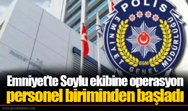 Emniyet’te Soylu ekibine operasyon personel biriminden başladı