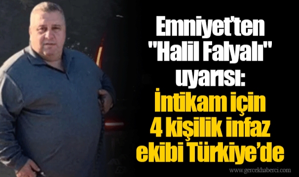 Emniyet’ten "Halil Falyalı" uyarısı: İntikam için 4 kişilik infaz ekibi Türkiye’de