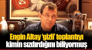 Engin Altay ‘gizli’ toplantıyı kimin sızdırdığını biliyormuş