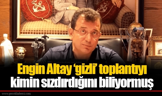 Engin Altay ‘gizli’ toplantıyı kimin sızdırdığını biliyormuş