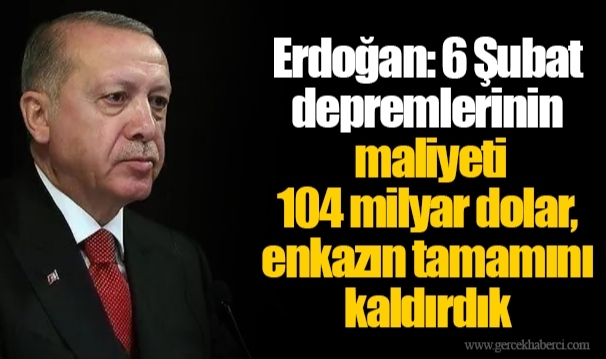 Erdoğan: 6 Şubat depremlerinin maliyeti 104 milyar dolar, enkazın tamamını kaldırdık