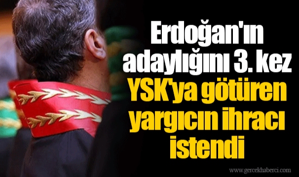 Erdoğan'ın adaylığını 3. kez YSK'ya götüren yargıcın ihracı istendi
