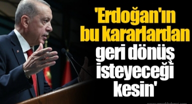 'Erdoğan'ın bu kararlardan geri dönüş isteyeceği kesin'