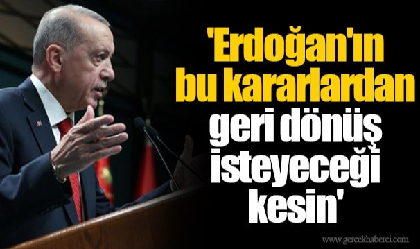 'Erdoğan'ın bu kararlardan geri dönüş isteyeceği kesin'