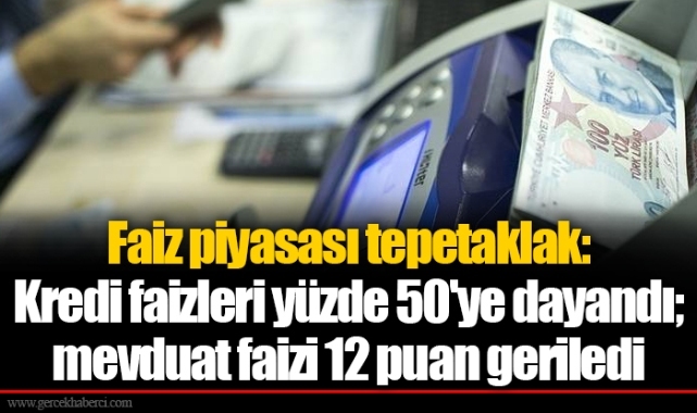 Faiz piyasası tepetaklak: Kredi faizleri yüzde 50'ye dayandı; mevduat faizi 12 puan geriledi