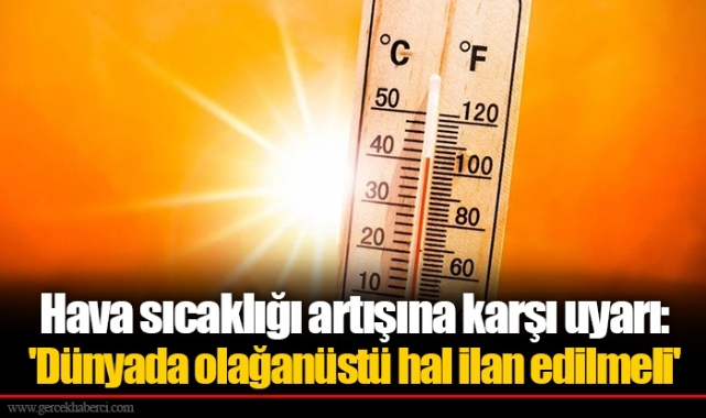 Hava sıcaklığı artışına karşı uyarı: 'Dünyada olağanüstü hal ilan edilmeli'
