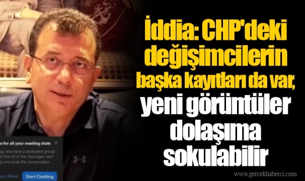 İddia: CHP&#039;deki değişimcilerin başka kayıtları da var, yeni görüntüler dolaşıma sokulabilir