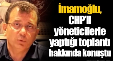 İmamoğlu, CHP’li yöneticilerle yaptığı toplantı hakkında konuştu