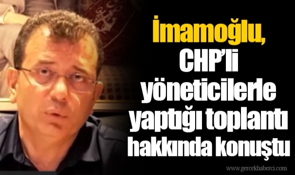İmamoğlu, CHP’li yöneticilerle yaptığı toplantı hakkında konuştu