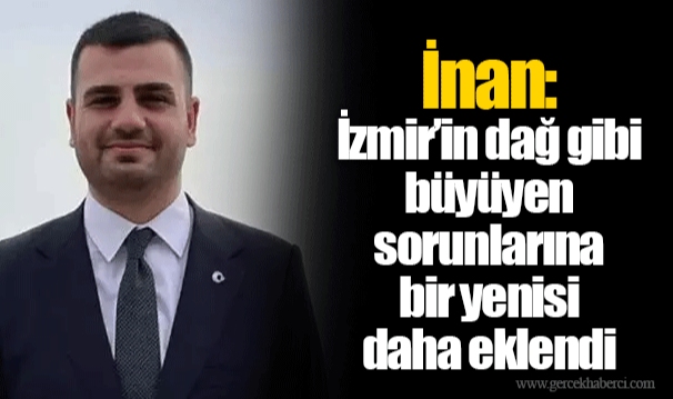 İnan: İzmir’in dağ gibi büyüyen sorunlarına bir yenisi daha eklendi