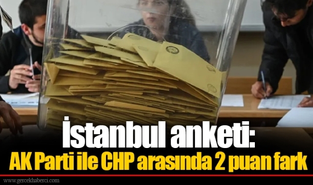 İstanbul anketi: AK Parti ile CHP arasında 2 puan fark