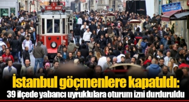 İstanbul göçmenlere kapatıldı: 39 ilçede yabancı uyruklulara oturum izni durduruldu