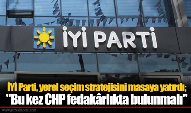 İYİ Parti, yerel seçim stratejisini masaya yatırdı; &quot;Bu kez CHP fedakârlıkta bulunmalı&quot;