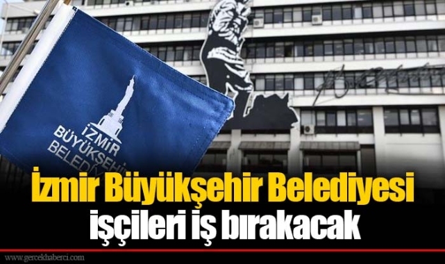 İzmir Büyükşehir Belediyesi işçileri iş bırakacak 