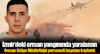 İzmir'deki orman yangınında yaralanan Orman Bölge Müdürlüğü personeli hayatını kaybetti