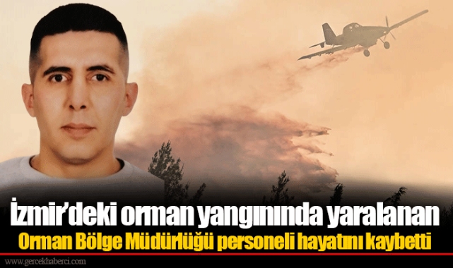 İzmir'deki orman yangınında yaralanan Orman Bölge Müdürlüğü personeli hayatını kaybetti