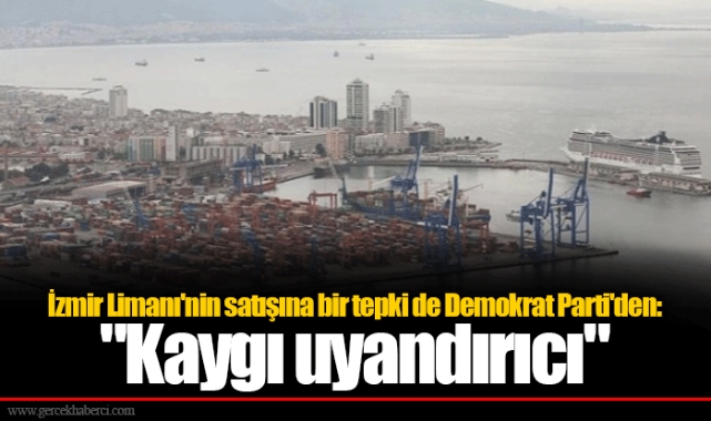 İzmir Limanı'nin satışına bir tepki de Demokrat Parti'den: "Kaygı uyandırıcı"