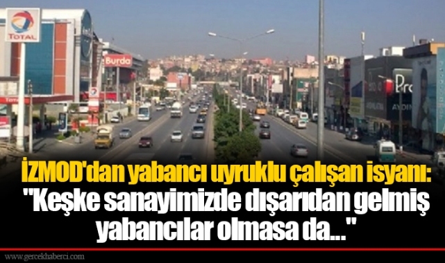İZMOD'dan yabancı uyruklu çalışan isyanı: "Keşke sanayimizde dışarıdan gelmiş yabancılar olmasa da..."