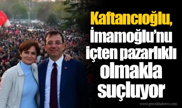 Kaftancıoğlu, İmamoğlu’nu içten pazarlıklı olmakla suçluyor