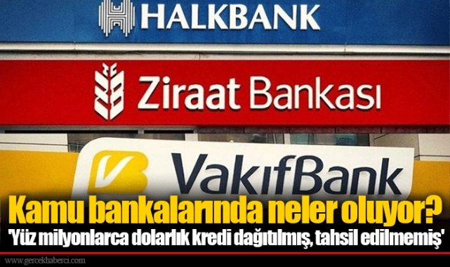 Kamu bankalarında neler oluyor? 'Yüz milyonlarca dolarlık kredi dağıtılmış, tahsil edilmemiş'