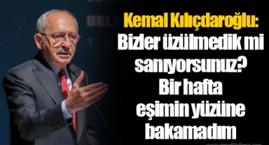 Kemal Kılıçdaroğlu: Bizler üzülmedik mi sanıyorsunuz? Bir hafta eşimin yüzüne bakamadım