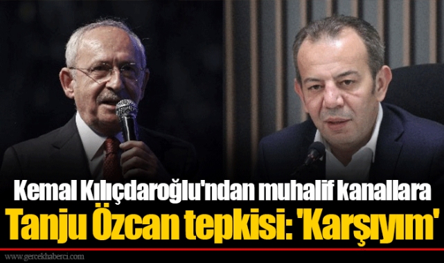 Kemal Kılıçdaroğlu'ndan muhalif kanallara Tanju Özcan tepkisi: 'Karşıyım'