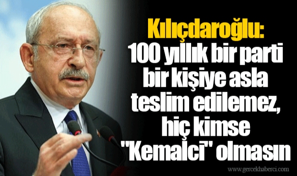 Kılıçdaroğlu: 100 yıllık bir parti bir kişiye asla teslim edilemez, hiç kimse "Kemalci" olmasın