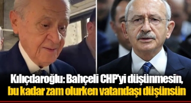 Kılıçdaroğlu: Bahçeli CHP'yi düşünmesin, bu kadar zam olurken vatandaşı düşünsün